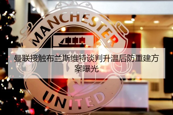 曼联接触布兰斯维特谈判升温后防重建方案曝光
