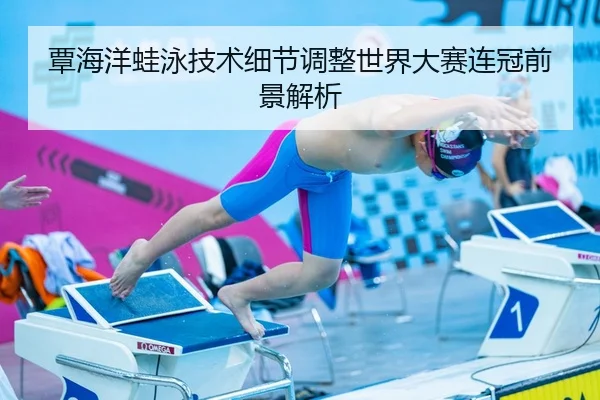 覃海洋蛙泳技术细节调整世界大赛连冠前景解析