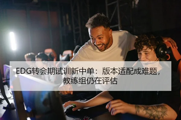 EDG转会期试训新中单：版本适配成难题，教练组仍在评估