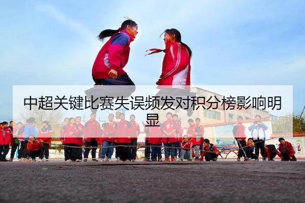 中超关键比赛失误频发对积分榜影响明显